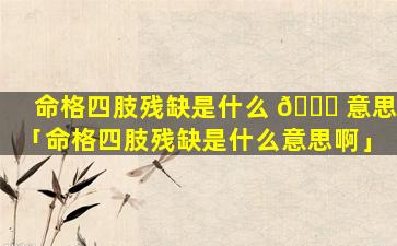 命格四肢残缺是什么 🍀 意思「命格四肢残缺是什么意思啊」